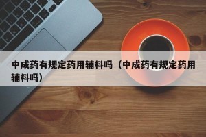 中成药有规定药用辅料吗（中成药有规定药用辅料吗）