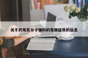 关于药用高分子辅料的发展趋势的信息