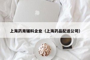 上海药用辅料企业（上海药品配送公司）