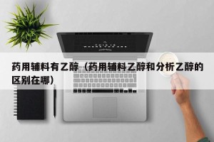 药用辅料有乙醇（药用辅料乙醇和分析乙醇的区别在哪）