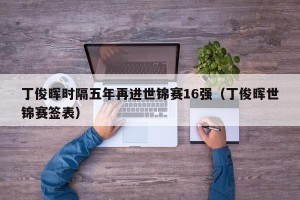 丁俊晖时隔五年再进世锦赛16强（丁俊晖世锦赛签表）