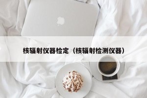 核辐射仪器检定（核辐射检测仪器）