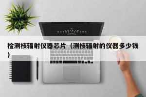 检测核辐射仪器芯片（测核辐射的仪器多少钱）