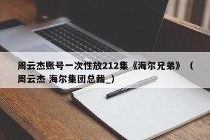 周云杰账号一次性放212集《海尔兄弟》（周云杰 海尔集团总裁_）