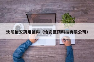 沈阳怡安药用辅料（怡安医药科技有限公司）