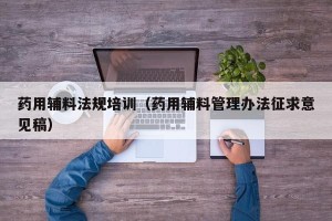 药用辅料法规培训（药用辅料管理办法征求意见稿）