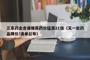 三家药企合谋推高药价猛涨21倍（又一批药品降价!清单公布）
