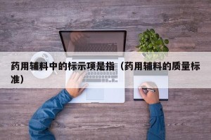 药用辅料中的标示项是指（药用辅料的质量标准）