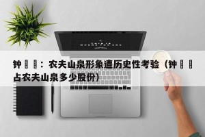 钟睒睒：农夫山泉形象遭历史性考验（钟睒睒占农夫山泉多少股份）