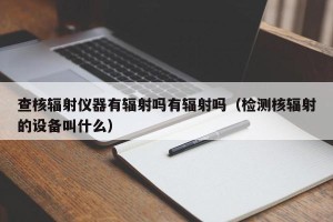 查核辐射仪器有辐射吗有辐射吗（检测核辐射的设备叫什么）