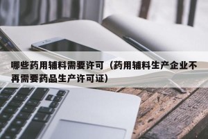 哪些药用辅料需要许可（药用辅料生产企业不再需要药品生产许可证）