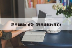 药用辅料的好处（药用辅料的目的）