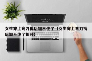 女生穿上弯刀裤后绷不住了（女生穿上弯刀裤后绷不住了视频）