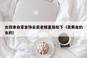 女孩拿自家金饰去卖老板直接扣下（卖黄金的女的）