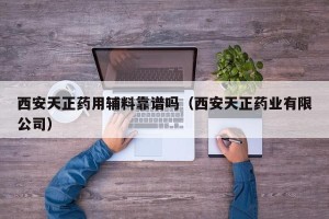 西安天正药用辅料靠谱吗（西安天正药业有限公司）