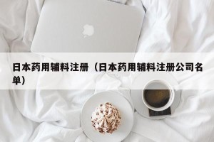 日本药用辅料注册（日本药用辅料注册公司名单）