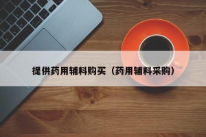 提供药用辅料购买（药用辅料采购）