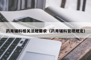 药用辅料相关法规要求（药用辅料管理规定）