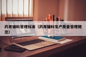 药用辅料管理标准（药用辅料生产质量管理规范）