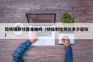 验核辐射仪器准确吗（核辐射检测仪多少超标）