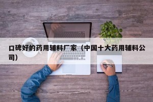 口碑好的药用辅料厂家（中国十大药用辅料公司）