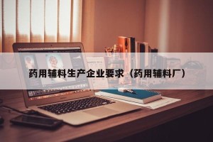 药用辅料生产企业要求（药用辅料厂）