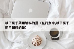 以下属于药用辅料的是（在药剂中,以下属于药用辅料的是）