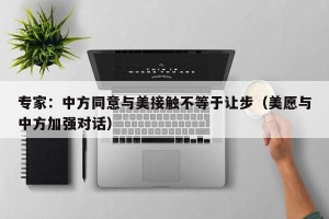 专家：中方同意与美接触不等于让步（美愿与中方加强对话）