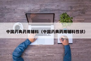 中国药典药用辅料（中国药典药用辅料性状）