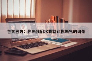 包含巴方：你断我们水我就让你断气的词条