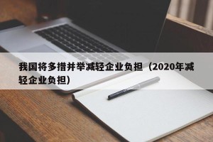 我国将多措并举减轻企业负担（2020年减轻企业负担）