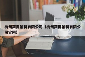 杭州药用辅料有限公司（杭州药用辅料有限公司官网）