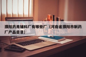 濮阳药用辅料厂有哪些厂（河南省濮阳市制药厂产品目录）