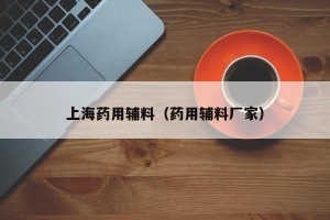 上海药用辅料（药用辅料厂家）