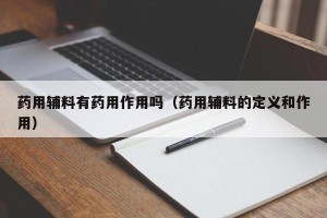 药用辅料有药用作用吗（药用辅料的定义和作用）
