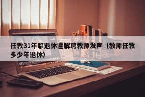 任教31年临退休遭解聘教师发声（教师任教多少年退休）