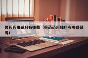 兽药药用辅料有哪些（兽药药用辅料有哪些品牌）