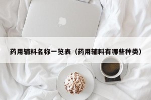 药用辅料名称一览表（药用辅料有哪些种类）
