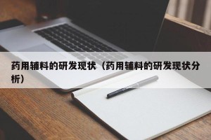 药用辅料的研发现状（药用辅料的研发现状分析）