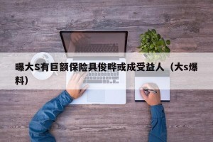 曝大S有巨额保险具俊晔或成受益人（大s爆料）
