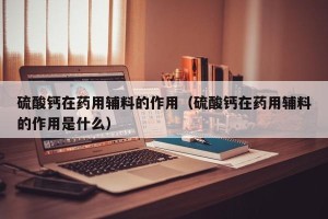 硫酸钙在药用辅料的作用（硫酸钙在药用辅料的作用是什么）