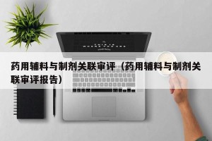 药用辅料与制剂关联审评（药用辅料与制剂关联审评报告）