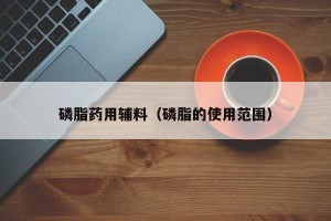 磷脂药用辅料（磷脂的使用范围）