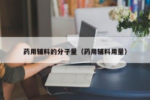 药用辅料的分子量（药用辅料用量）