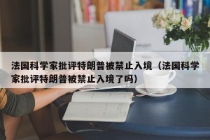 法国科学家批评特朗普被禁止入境（法国科学家批评特朗普被禁止入境了吗）