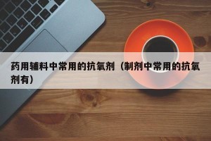药用辅料中常用的抗氧剂（制剂中常用的抗氧剂有）