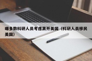 曝多数科研人员考虑离开美国（科研人员移民美国）