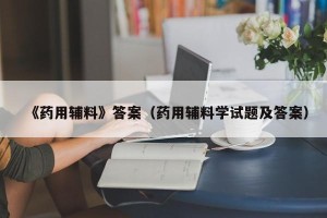 《药用辅料》答案（药用辅料学试题及答案）