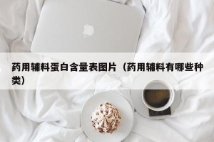 药用辅料蛋白含量表图片（药用辅料有哪些种类）