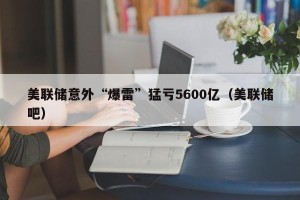 美联储意外“爆雷”猛亏5600亿（美联储吧）